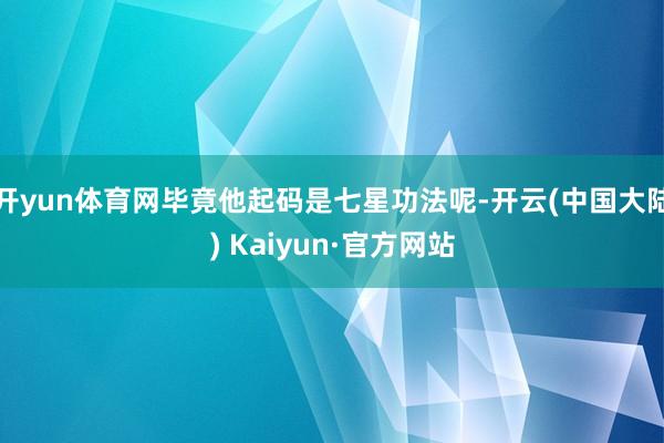 开yun体育网毕竟他起码是七星功法呢-开云(中国大陆) Kaiyun·官方网站