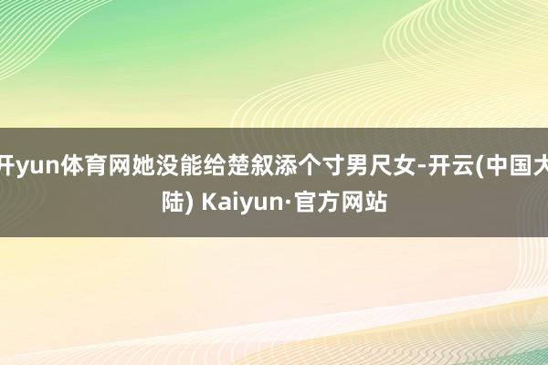 开yun体育网她没能给楚叙添个寸男尺女-开云(中国大陆) Kaiyun·官方网站