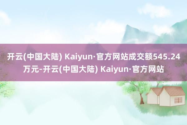 开云(中国大陆) Kaiyun·官方网站成交额545.24万元-开云(中国大陆) Kaiyun·官方网站