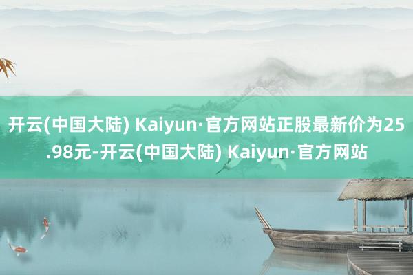 开云(中国大陆) Kaiyun·官方网站正股最新价为25.98元-开云(中国大陆) Kaiyun·官方网站