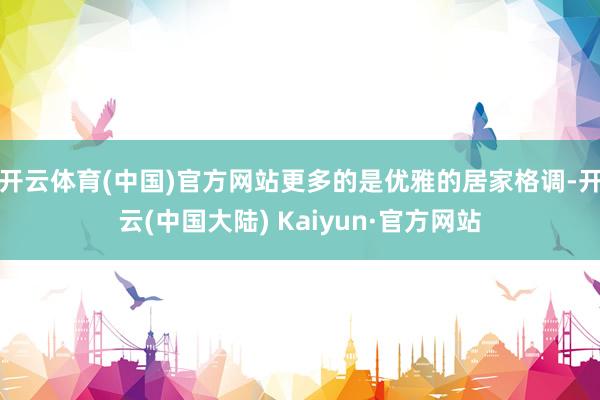 开云体育(中国)官方网站更多的是优雅的居家格调-开云(中国大陆) Kaiyun·官方网站