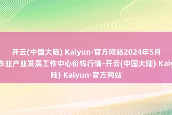 开云(中国大陆) Kaiyun·官方网站2024年5月4日魏县当代农业产业发展工作中心价钱行情-开云(中国大陆) Kaiyun·官方网站