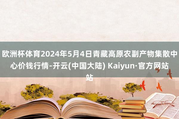 欧洲杯体育2024年5月4日青藏高原农副产物集散中心价钱行情-开云(中国大陆) Kaiyun·官方网站