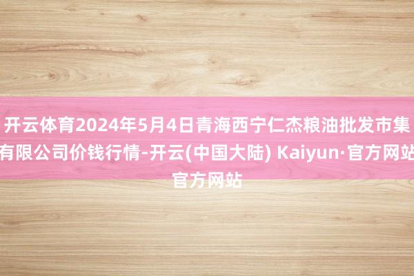 开云体育2024年5月4日青海西宁仁杰粮油批发市集有限公司价钱行情-开云(中国大陆) Kaiyun·官方网站