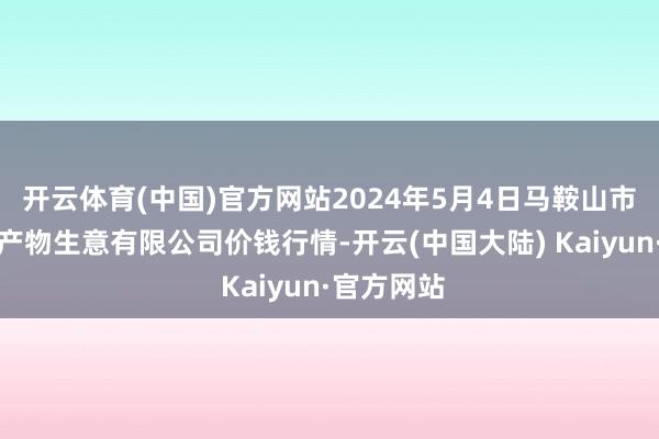 开云体育(中国)官方网站2024年5月4日马鞍山市安民农副产物生意有限公司价钱行情-开云(中国大陆) Kaiyun·官方网站