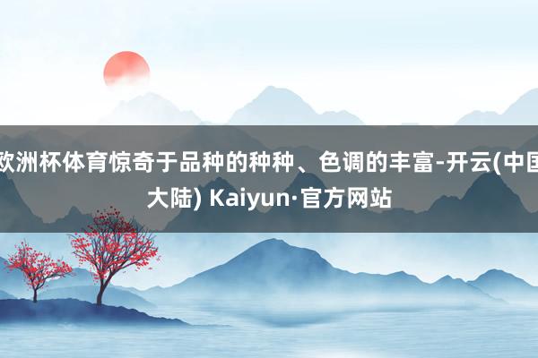 欧洲杯体育惊奇于品种的种种、色调的丰富-开云(中国大陆) Kaiyun·官方网站