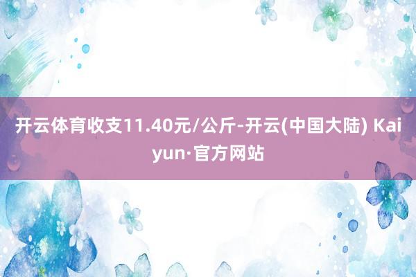 开云体育收支11.40元/公斤-开云(中国大陆) Kaiyun·官方网站