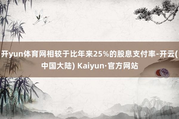 开yun体育网相较于比年来25%的股息支付率-开云(中国大陆) Kaiyun·官方网站