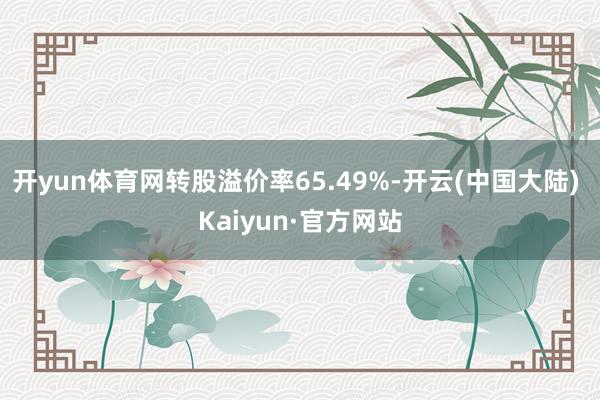 开yun体育网转股溢价率65.49%-开云(中国大陆) Kaiyun·官方网站