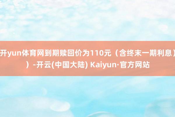 开yun体育网到期赎回价为110元（含终末一期利息））-开云(中国大陆) Kaiyun·官方网站