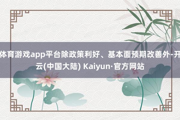 体育游戏app平台除政策利好、基本面预期改善外-开云(中国大陆) Kaiyun·官方网站