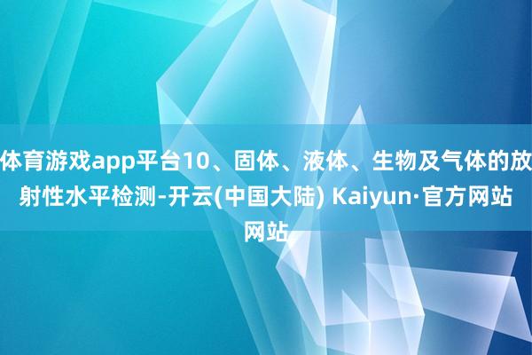 体育游戏app平台10、固体、液体、生物及气体的放射性水平检测-开云(中国大陆) Kaiyun·官方网站