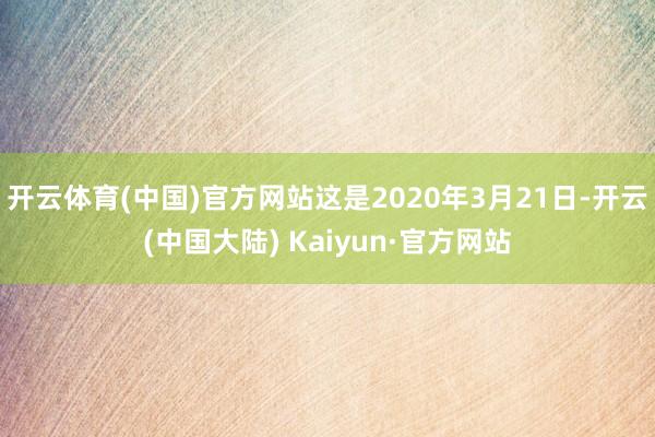 开云体育(中国)官方网站　这是2020年3月21日-开云(中国大陆) Kaiyun·官方网站