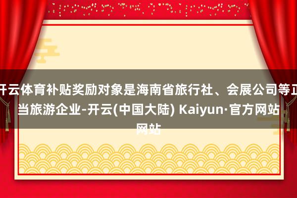 开云体育补贴奖励对象是海南省旅行社、会展公司等正当旅游企业-开云(中国大陆) Kaiyun·官方网站