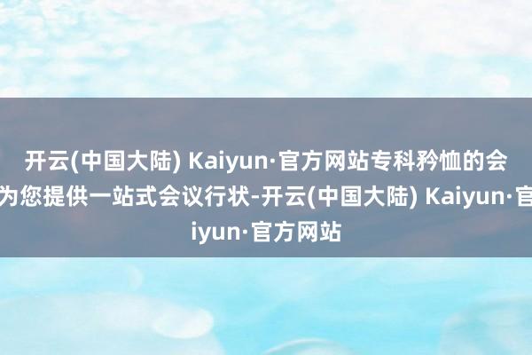 开云(中国大陆) Kaiyun·官方网站专科矜恤的会议管家为您提供一站式会议行状-开云(中国大陆) Kaiyun·官方网站