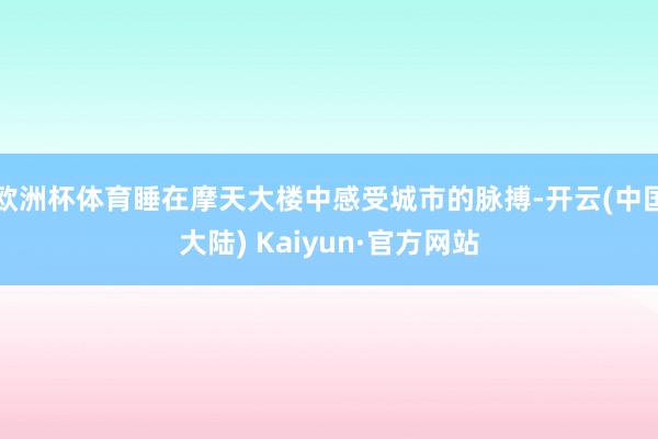 欧洲杯体育睡在摩天大楼中感受城市的脉搏-开云(中国大陆) Kaiyun·官方网站