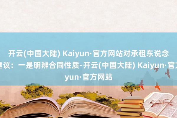 开云(中国大陆) Kaiyun·官方网站对承租东说念主的建议：一是明辨合同性质-开云(中国大陆) Kaiyun·官方网站