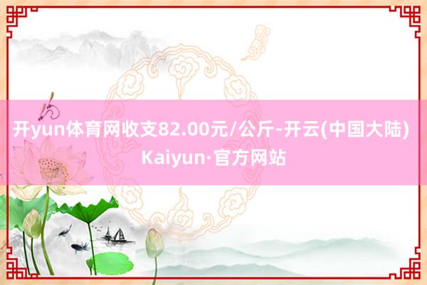 开yun体育网收支82.00元/公斤-开云(中国大陆) Kaiyun·官方网站