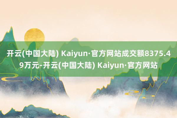 开云(中国大陆) Kaiyun·官方网站成交额8375.49万元-开云(中国大陆) Kaiyun·官方网站