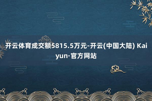 开云体育成交额5815.5万元-开云(中国大陆) Kaiyun·官方网站