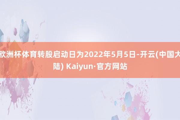 欧洲杯体育转股启动日为2022年5月5日-开云(中国大陆) Kaiyun·官方网站