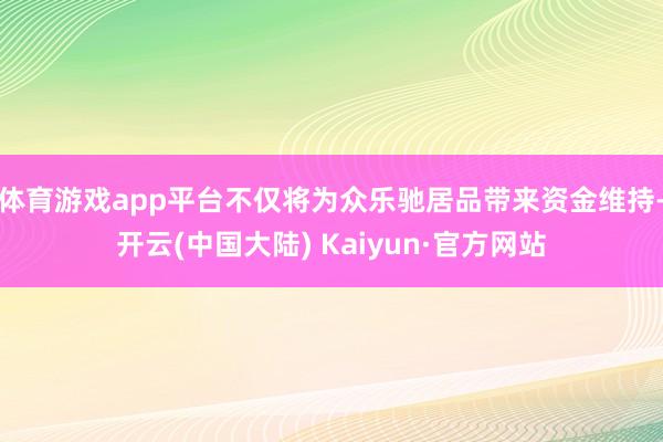 体育游戏app平台不仅将为众乐驰居品带来资金维持-开云(中国大陆) Kaiyun·官方网站