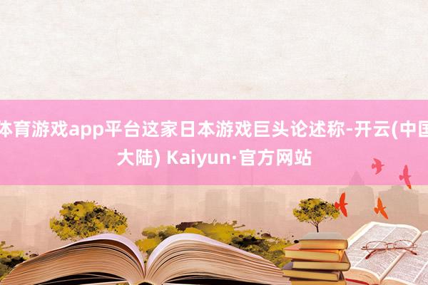 体育游戏app平台这家日本游戏巨头论述称-开云(中国大陆) Kaiyun·官方网站