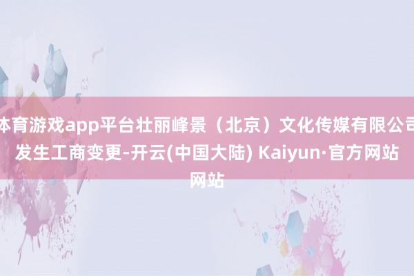 体育游戏app平台壮丽峰景（北京）文化传媒有限公司发生工商变更-开云(中国大陆) Kaiyun·官方网站