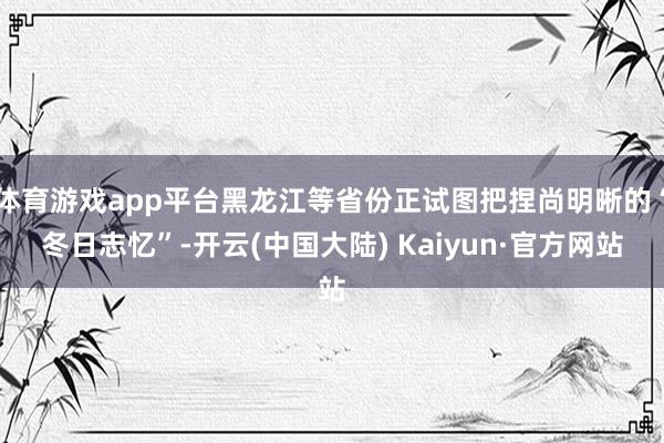 体育游戏app平台黑龙江等省份正试图把捏尚明晰的“冬日志忆”-开云(中国大陆) Kaiyun·官方网站