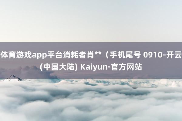 体育游戏app平台消耗者肖**（手机尾号 0910-开云(中国大陆) Kaiyun·官方网站