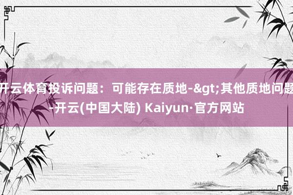 开云体育投诉问题：可能存在质地->其他质地问题-开云(中国大陆) Kaiyun·官方网站