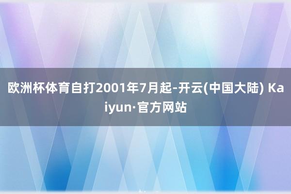 欧洲杯体育自打2001年7月起-开云(中国大陆) Kaiyun·官方网站