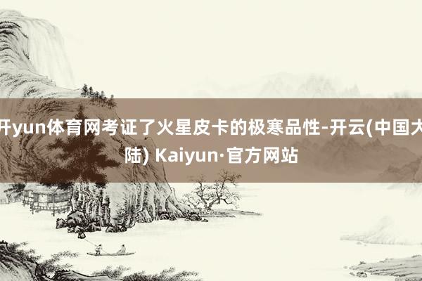 开yun体育网考证了火星皮卡的极寒品性-开云(中国大陆) Kaiyun·官方网站