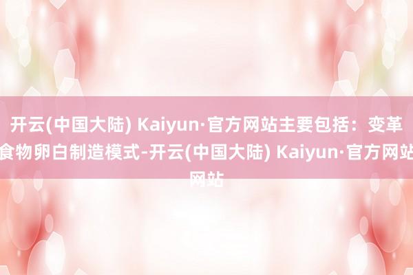 开云(中国大陆) Kaiyun·官方网站主要包括：变革食物卵白制造模式-开云(中国大陆) Kaiyun·官方网站