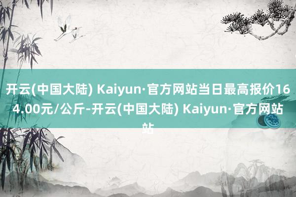 开云(中国大陆) Kaiyun·官方网站当日最高报价164.00元/公斤-开云(中国大陆) Kaiyun·官方网站