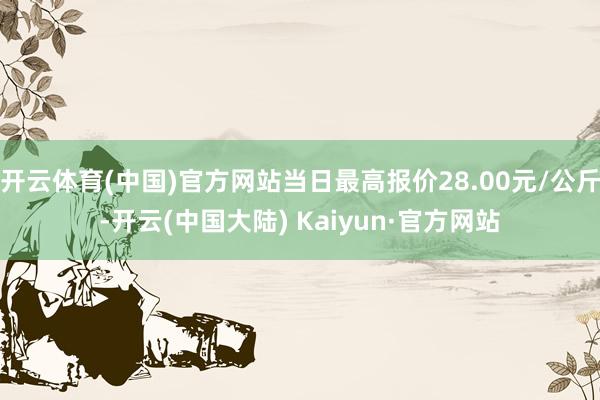 开云体育(中国)官方网站当日最高报价28.00元/公斤-开云(中国大陆) Kaiyun·官方网站