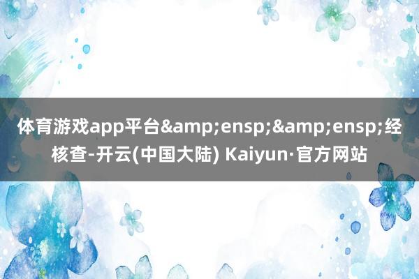 体育游戏app平台&ensp;&ensp;经核查-开云(中国大陆) Kaiyun·官方网站