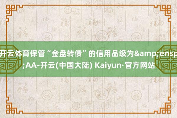 开云体育保管“金盘转债”的信用品级为&ensp;AA-开云(中国大陆) Kaiyun·官方网站