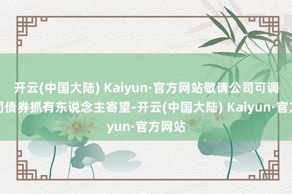 开云(中国大陆) Kaiyun·官方网站敬请公司可调遣公司债券抓有东说念主寄望-开云(中国大陆) Kaiyun·官方网站