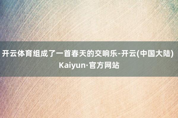 开云体育组成了一首春天的交响乐-开云(中国大陆) Kaiyun·官方网站