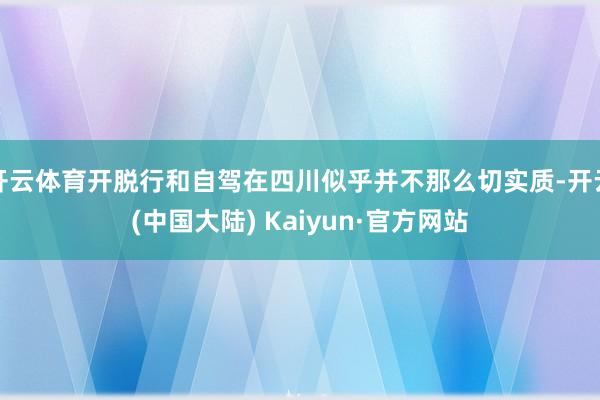 开云体育开脱行和自驾在四川似乎并不那么切实质-开云(中国大陆) Kaiyun·官方网站