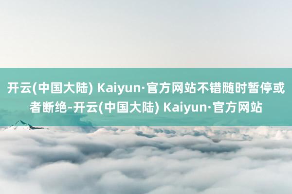 开云(中国大陆) Kaiyun·官方网站不错随时暂停或者断绝-开云(中国大陆) Kaiyun·官方网站