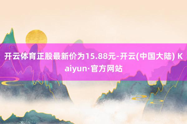 开云体育正股最新价为15.88元-开云(中国大陆) Kaiyun·官方网站