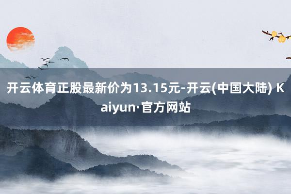 开云体育正股最新价为13.15元-开云(中国大陆) Kaiyun·官方网站