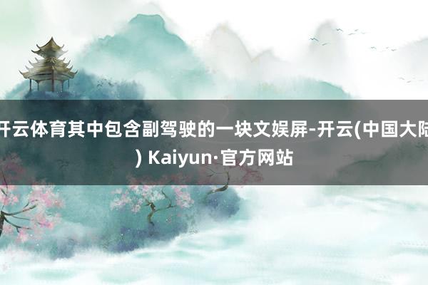 开云体育其中包含副驾驶的一块文娱屏-开云(中国大陆) Kaiyun·官方网站