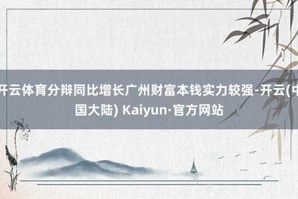 开云体育分辩同比增长广州财富本钱实力较强-开云(中国大陆) Kaiyun·官方网站