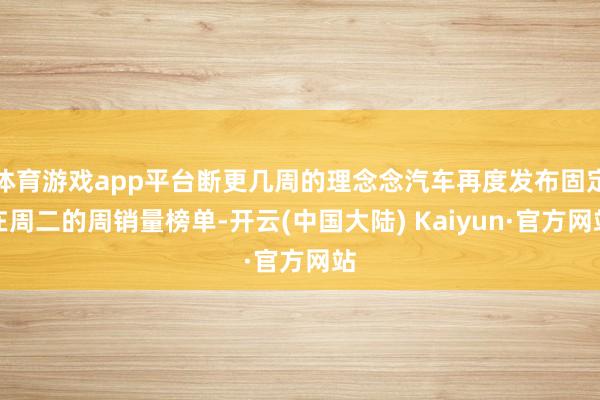 体育游戏app平台断更几周的理念念汽车再度发布固定在周二的周销量榜单-开云(中国大陆) Kaiyun·官方网站