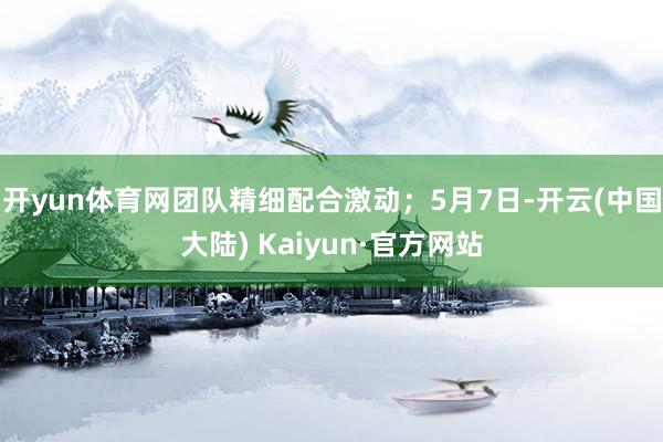 开yun体育网团队精细配合激动；5月7日-开云(中国大陆) Kaiyun·官方网站