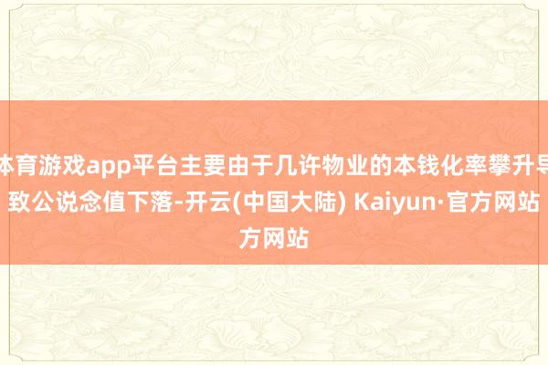 体育游戏app平台主要由于几许物业的本钱化率攀升导致公说念值下落-开云(中国大陆) Kaiyun·官方网站