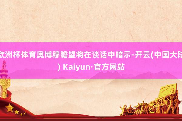 欧洲杯体育奥博穆瞻望将在谈话中暗示-开云(中国大陆) Kaiyun·官方网站